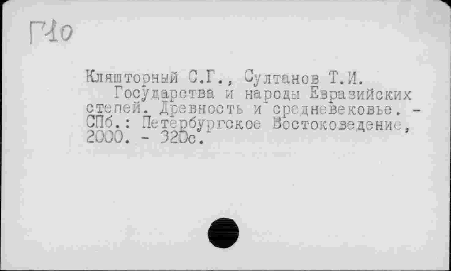 ﻿Г<£о
Кляшторный С.Г., Султанов Т.Н.
Государства и народы Евразийских степей. Древность и*средневековье. СПб. : Петербургское Востоковедение , 2000. - 320с.